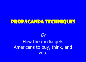 Propaganda techniques Or How the media gets Americans to buy, think, and