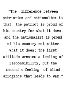 The difference between patriotism and nationalism is that the patriot is proud of his country for what it does, and the nationalist is proud of his country not matter what it does; the first attitude crea