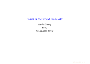 What is the world made of? We-Fu Chang NTHU Nov. 22, 2006 NTHU