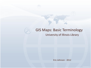 GIS Maps: Basic Terminology University of Illinois Library Eric Johnson - 2012