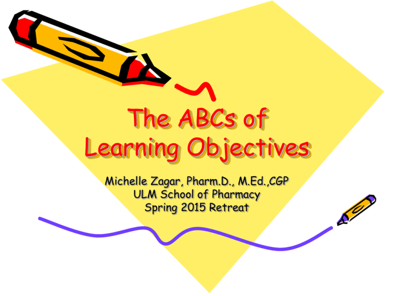 The ABCs Of Learning Objectives Michelle Zagar Pharm D M Ed CGP ULM 