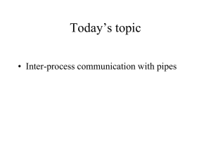 Today’s topic • Inter-process communication with pipes