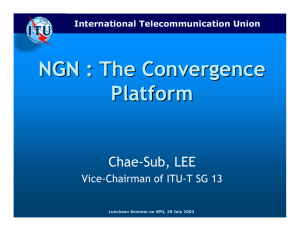 NGN : The Convergence Platform Chae-Sub, LEE Vice-Chairman of ITU-T SG 13
