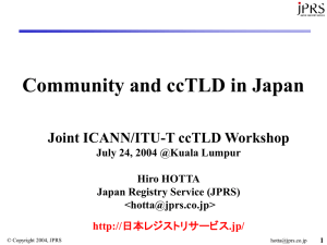 Community and ccTLD in Japan Joint ICANN/ITU-T ccTLD Workshop Hiro HOTTA