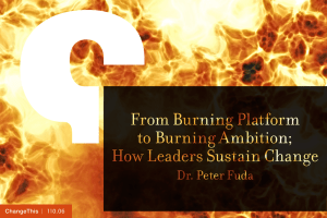 From Burning Platform to Burning Ambition; How Leaders Sustain Change Dr. Peter Fuda