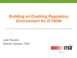 Building an Enabling Regulatory Environment for ICT4DM José Toscano, Director General, ITSO