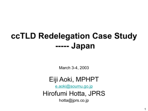 ccTLD Redelegation Case Study ----- Japan Eiji Aoki, MPHPT Hirofumi Hotta, JPRS