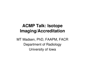 ACMP Talk: Isotope Imaging/Accreditation MT Madsen, PhD, FAAPM, FACR Department of Radiology