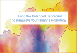Using the Balanced Scorecard to formulate your library’s e-Strategy
