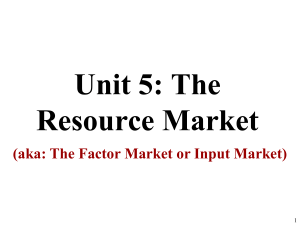 Unit 5: The Resource Market (aka: The Factor Market or Input Market) 1