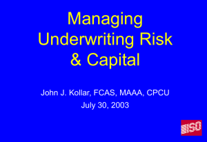 Managing Underwriting Risk &amp; Capital John J. Kollar, FCAS, MAAA, CPCU