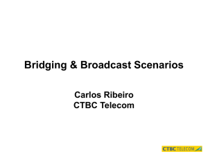 Bridging &amp; Broadcast Scenarios Carlos Ribeiro CTBC Telecom