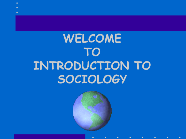 WELCOME TO INTRODUCTION TO SOCIOLOGY WELCOME TO INTRODUCTION TO SOCIOLOGY