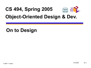 CS 494, Spring 2005 Object-Oriented Design &amp; Dev. On to Design 4/10/05