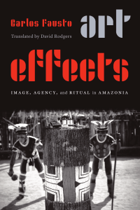 Carlos Fausto, David Rodgers - Art Effects  Image, Agency, and Ritual in Amazonia (2020, University of Nebraska Press) - libgen.li