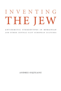 Andrei Oisteanu - Inventing the Jew  Antisemitic Stereotypes in Romanian and Other Central-East European Cultures (Studies in Antisemitism)  -University of Nebraska Press (2009)