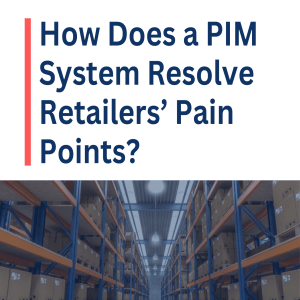 How Does a PIM System Resolve Retailers’ Pain Points