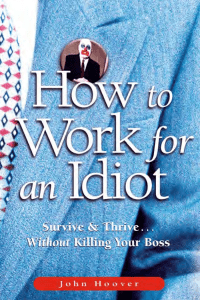 HOW TO WORK FOR AN IDIOT SURVIVE And THRIVE WITHOUT KILLING YOUR Boss - John Hoover