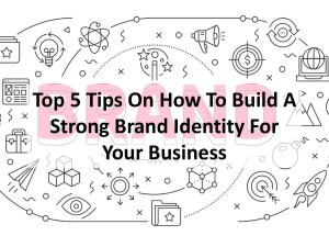 Top 5 Tips On How To Build A Strong Brand Identity For Your Business