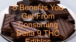 5 Benefits You Get From Consuming Delta 9 THC Edibles