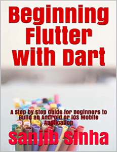 Beginning Flutter With Dart A Step by Step Guide for Beginners to Build an Android or iOS Mobile Application (Flutter, Dart and Algorithm Book 1) by Sanjib Sinha