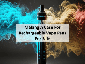 Making A Case For Rechargeable Vape Pens For Sale