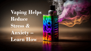 Vaping Helps Reduce Stress & Anxiety – Learn How