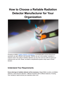 How to Choose a Reliable Radiation Detector Manufacturer for Your Organization   Choosing a reliable radiation detector manufacturer is quintessential to ensure that all your operations are safe, efficient, and accurate. Whether you are in the medical, industrial, or research sector, the quality of radiation detectors you buy has a lot to do with how good your outcome turns out to be. Herein, we detail a comprehensive guide to help make a correct decision.   Understand Your Requirements  Know what type of radiation detector will be necessary: Geiger-Müller counters, scintillation detectors, semiconductor detectors—different industries call for different detectors. Knowing Your company's needs narrows your selections down a bit.  Detection Range and Sensitivity: Describe the level of remote radiation that you need to be able to detect, along with the sensitivity you will need during operations. It should be confirmed that the Radiation Detector Manufacturer can provide equipment with these requirements.  Experience and Capabilities of End Product Manufacturer Check the Manufacturer's Track Record: A long history in the industry is a good indication of more reliable and advanced products offered by the radiation detector manufacturer. Considering their experience, work history, and portfolio is a must during this research process.  Look out for Industry Certifications: The manufacturer shall observe the industry standards and provide the required certifications to his organization, for example, ISO 9001 for quality management; it is one of the crucial indications of their commitment to quality and safety.  Research and Development Capabilities: A company that has heavily invested in R&D is more likely to include innovative solutions in their equipment. This has a major impact on the quickly evolving technology fields, as in the case with radiation detection.  Product Quality and Durability Material and Build Quality: Material and build quality are very important aspects of any radiation detector and ensure a long life and dependable operation. Take an opportunity to discuss the materials in question and any measurement protocols that may be applied.  Product Testing and Validation: Testing by a respectable manufacturer involves strict protocols that assure their detectors perform well under different conditions. Ask for information about their testing procedures to evaluate the quality of the products.  Review of Customer Support and Service Availability of Technical Support: Complex equipment used in detection requires the continuous support of the Radiation Detector Manufacturer. Ensure they have comprehensive coverage of technical support, including troubleshooting, maintenance, and training.  Warranty and After-Sales Service: A good warranty policy represents the confidence the producer poses toward the product. Ask how long and what exactly is included in the warranty, and respectively, which after-sales service is available.  Compare pricing and value for money Cost vs. Features: The price plays a massive driving point, but a low price should not compromise over the value. Look for features interlocks, quality, and support that is there in other makes. Slightly higher prices can't be a big deal if quality and service are superior.  Total Cost of Ownership: Think about the long-term costs, including maintenance, calibration, and potential upgrades. Over time, a lower upfront purchase price might equate to higher costs if the product is not reliable or the system requires frequent servicing or calibration.  Review Customer References and End-User Reviews Consult Your Peer Network: Your industry peers can be one of your most reliable resources to judge Radiation Detector Manufacturer's longevity. Ask about their experiences and for their referrals.  Read Online Reviews: Customer reviews and testmonials can help provide a broader view of the manufacturer's reputation. Look for common themes across the feedback such as reliability, customer service, and product performance.  Check for Customization Options Custom Solutions for Specific Needs: Do your specific needs require detectors that will be used in atypical environments or interfaces that must be configured just so for an industrial process? Consult the manufacturer because some, like Imat-CVD, offer custom solutions for niche needs.  Integration with Current Systems: Ensure that the detectors integrate well with your current systems, such as data logging or alarm systems; you may need some level of customization to make these work together in harmony.  Compliance With Regulatory Standards Safety Standards: Very strict regulatory standards govern equipment for radiation detection. Check the Radiation Detector Manufacturer to ensure that they abide by all the essential, necessary safety policies and regulations in your area.  Certification for Use in Your Industry: The specific industries may have different kinds of certification requirements. For instance, the medical grade detectors may need the approval of FDA or CE marking. Make sure the products have the requisite certifications.  Finalize Your Decision Request Detailed Proposals: When you have a short list, detailed request proposals from the manufacturers. It must include the product specifications, pricing, warranties, and service agreements.  Final Review with Stakeholders: Key stakeholders of an organization should partake in the decision-making process to ensure organizational needs and outputs have been considered. These may include safety officers, technical teams, and procurement departments.  Trial or Arrange Demonstration: Organize for a display or the configuration of trial equipment, if in any way possible. This allows a moment for you to have real-world product evaluation and know best before you finally acquire the product.  Conclusion Ideally, choosing a good radiation detectors' manufacturer is approached through the consideration of many different factors. Follow the procedure in the above sections to be sure that you obtain a manufacturer that will suit your technical prerequisite, provide value for your money, and offer good customer support. Companies like Imat-CVD come with lots of opportunities that harness the possibility of custom tailoring to best suit your needs, making them a hotshot in the game.