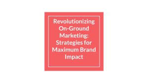 Revolutionizing On-Ground Marketing  Strategies for Maximum Brand Impact