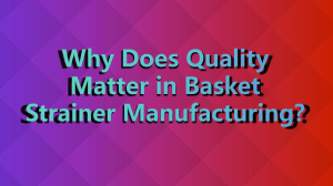 Why Does Quality Matter in Basket Strainer Manufacturing?