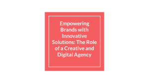 Empowering Brands with Innovative Solutions  The Role of a Creative and Digital Agency (1)