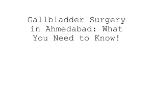 Comprehensive Guide to Gallbladder Surgery in Ahmedabad!