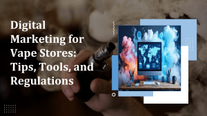 Digital Marketing for Vape Stores: Tips & Regulations