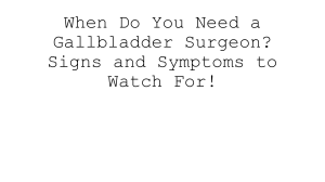 Gallbladder Surgery: Signs, Symptoms & When to See a Surgeon