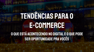 Tendências do E-commerce: Oportunidades no Digital