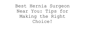 Best Hernia Surgeon: Tips for Finding the Right Choice